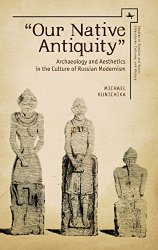 ‘Our Native Antiquity’: Archaeology and Aesthetics in the Culture of Russian Modernism (Studies in Russian and Slavic Literatures, Cultures, and History)