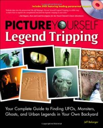 Picture Yourself Legend Tripping: Your Complete Guide to Finding UFOs, Monsters, Ghosts, and Urban Legends in Your Own Backyard