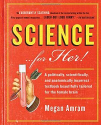Science…For Her!: A politically, scientifically, and anatomically incorrect textbook beautifully tailored for the female brain