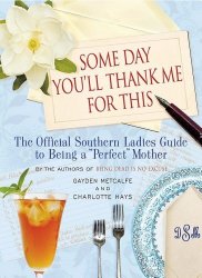 Some Day You’ll Thank Me for This: The Official Southern Ladies’ Guide to Being a “Perfect” Mother