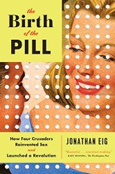 The Birth of the Pill: How Four Crusaders Reinvented Sex and Launched a Revolution
