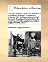 The explanation of Albinus’s anatomical figures of the human skeleton and muscles With an historical account of the work Translated from the Latin To … the explanation of the supplement to Albinus