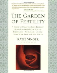 The Garden of Fertility: A Guide to Charting Your Fertility Signals to Prevent or Achieve Pregnancy–Naturally–and to Gauge Your Reproductive Health