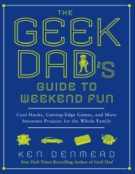 The Geek Dad’s Guide to Weekend Fun: Cool Hacks, Cutting-Edge Games, and More Awesome Projects for the Whole Family