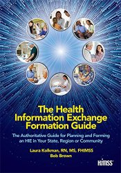 The Health Information Exchange Formation Guide: The Authoritative Guide for Planning and Forming an HIE in Your State, Region or Community