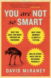 You Are Not So Smart: Why You Have Too Many Friends on Facebook, Why Your Memory Is Mostly Fiction, an d 46 Other Ways You’re Deluding Yourself