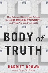 Body of Truth: How Science, History, and Culture Drive Our Obsession with Weight–and What We Can Do about It