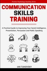 Communication Skills: A Practical Guide to Improving Your Social Intelligence, Presentation, Persuasion and Public Speaking (Positive Psychology Coaching Series Book) (Volume 9)