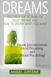 Dreams: Discover the Meaning of Your Dreams and How to Dream What You Want – Dream Interpretation, Lucid Dreaming, and Dream Psychology