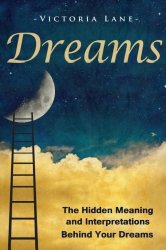 Dreams: The Hidden Meaning And Interpretations Behind Your Dreams (Dream Interpretation – Learn About What Goes on Inside Your Head While You Sleep)
