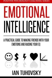 Emotional Intelligence: A Practical Guide to Making Friends with Your Emotions and Raising Your EQ (Positive Psychology Coaching Series) (Volume 8)
