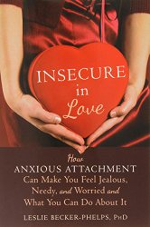 Insecure in Love: How Anxious Attachment Can Make You Feel Jealous, Needy, and Worried and What You Can Do About It