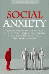 Social Anxiety: Ultimate Guide to Overcoming Fear, Shyness, and Social Phobia to Achieve Success in All Social Situations
