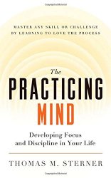 The Practicing Mind: Developing Focus and Discipline in Your Life — Master Any Skill or Challenge by Learning to Love the Process