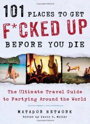 101 Places to Get F*cked Up Before You Die: The Ultimate Travel Guide to Partying Around the World