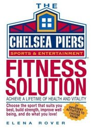 Chelsea Piers Fitness Solution: Achieve a Lifetime of Health, Weight-Loss and Vitality By Discovering the Activity You Love