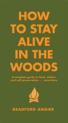 How to Stay Alive in the Woods: A Complete Guide to Food, Shelter and Self-Preservation Anywhere
