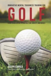 Innovative Mental Toughness Training for Golf: Using Visualization to Control Fear, Anxiety, and Nerves