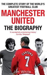 Manchester United: The Biography: The Complete Story of the World’s Greatest Football Club