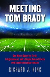Meeting Tom Brady: One Man’s Quest for Truth, Enlightenment, and a Simple Game of Catch with the Patriots Quarterback