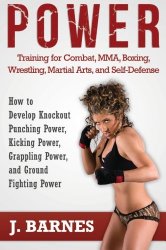 Power Training for Combat, MMA, Boxing, Wrestling, Martial Arts, and Self-Defense: How to Develop Knockout Punching Power, Kicking Power, Grappling Power, and Ground Fighting Power