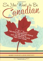 So, You Want to Be Canadian: All About the Most Fascinating People in the World and the Magical Place They Call Home