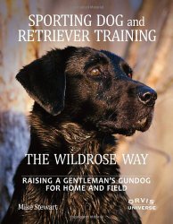 Sporting Dog and Retriever Training: The Wildrose Way: Raising a Gentleman’s Gundog for Home and Field