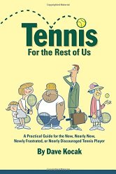 Tennis For The Rest Of Us: A Practical Guide For The New, Nearly New, Newly Frustrated Or Nearly Discouraged Tennis Player