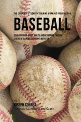 The Complete Strength Training Workout Program for Baseball: Develop power, speed, agility, and resistance through strength training and proper nutrition