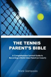 The Tennis Parent’s Bible: A Comprehensive Survival Guide to Becoming a World Class Tennis Parent (or Coach)
