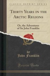 Thirty Years in the Arctic Regions: Or, the Adventures of Sir John Franklin (Classic Reprint)