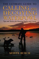 Ultimate Guide to Calling and Decoying Waterfowl: Tips And Tactics For Hunting Ducks And Geese