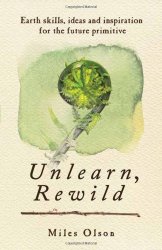 Unlearn, Rewild: Earth Skills, Ideas and Inspiration for the Future Primitive