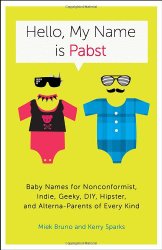 Hello, My Name Is Pabst: Baby Names for Nonconformist, Indie, Geeky, DIY, Hipster, and Alterna-Parents of Every Kind