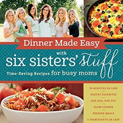 Dinner Made Easy with Six Sisters’ Stuff: Time-Saving Recipes for Busy Moms