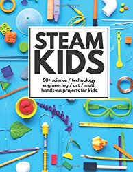 STEAM Kids: 50+ Science / Technology / Engineering / Art / Math Hands-On Projects for Kids